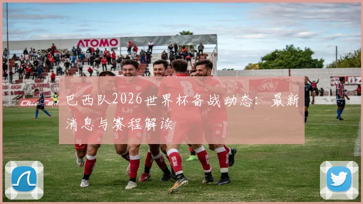 巴西队2026世界杯备战动态：最新消息与赛程解读