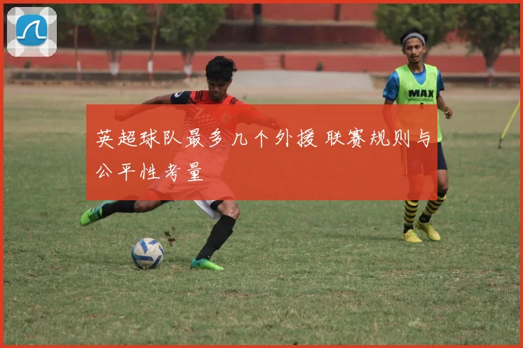 英超球队最多几个外援 联赛规则与公平性考量