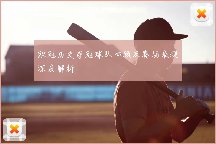 欧冠历史夺冠球队回顾及赛场表现深度解析
