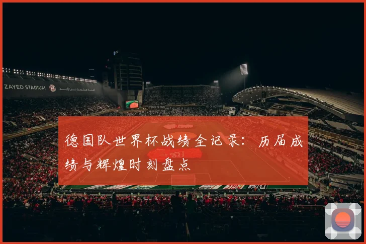 德国队世界杯战绩全记录：历届成绩与辉煌时刻盘点